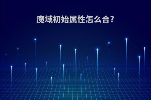 魔域初始属性怎么合?