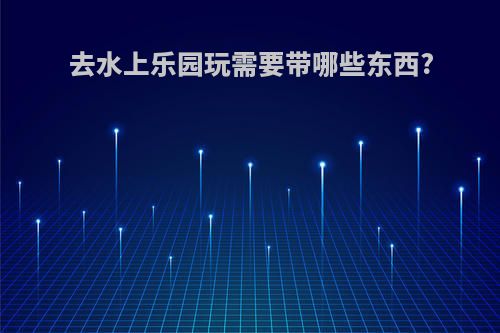 去水上乐园玩需要带哪些东西?