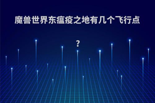 魔兽世界东瘟疫之地有几个飞行点?