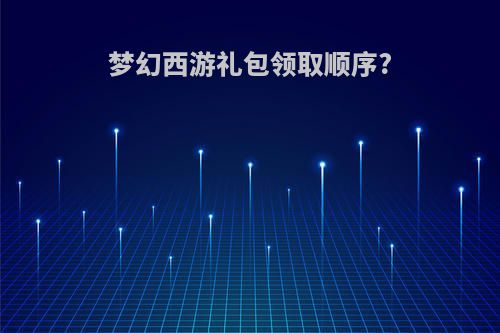 梦幻西游礼包领取顺序?