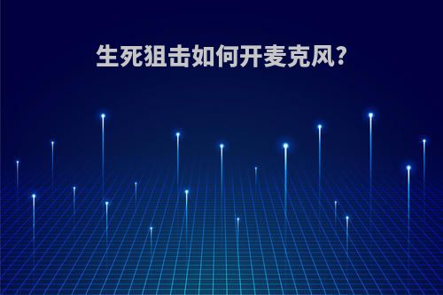生死狙击如何开麦克风?