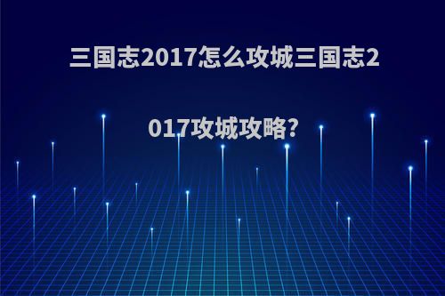 三国志2017怎么攻城三国志2017攻城攻略?