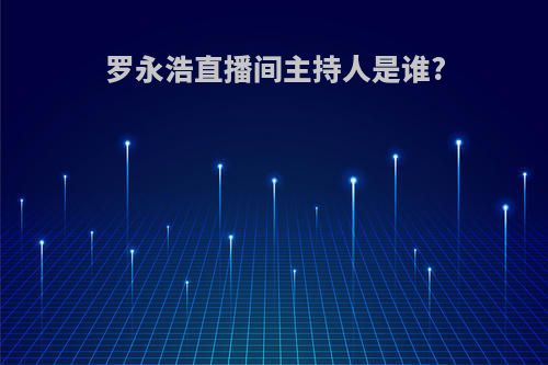 罗永浩直播间主持人是谁?