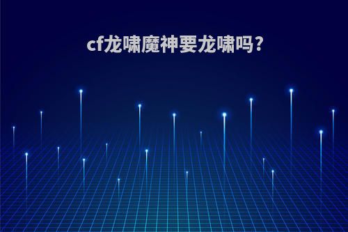 cf龙啸魔神要龙啸吗?