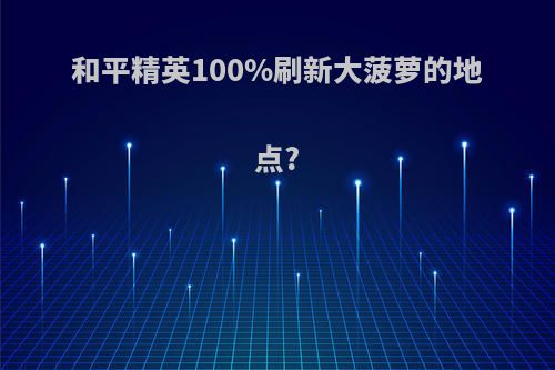 和平精英100%刷新大菠萝的地点?