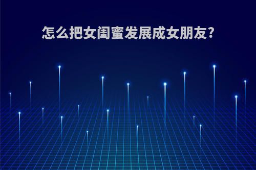 怎么把女闺蜜发展成女朋友?