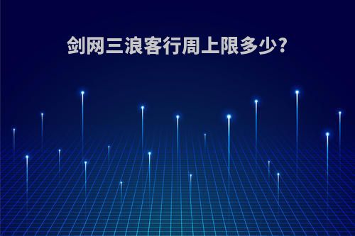 剑网三浪客行周上限多少?