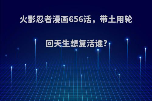 火影忍者漫画656话，带土用轮回天生想复活谁?