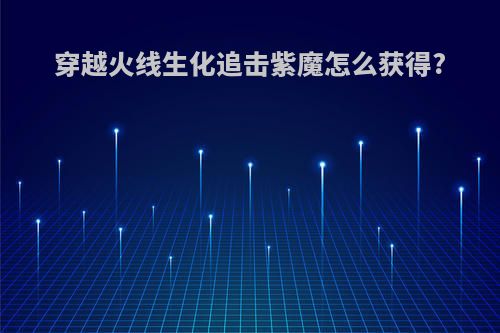 穿越火线生化追击紫魔怎么获得?