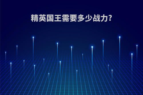 精英国王需要多少战力?