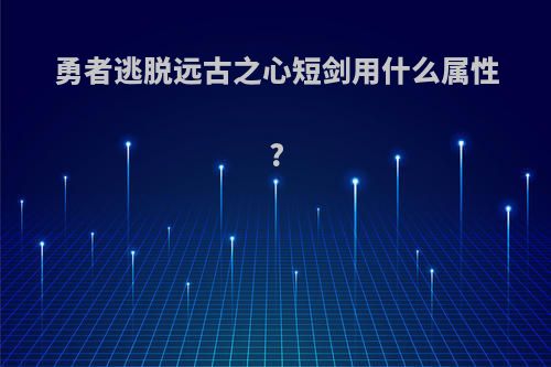 勇者逃脱远古之心短剑用什么属性?