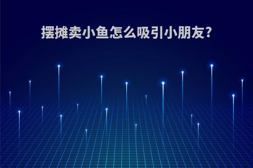 摆摊卖小鱼怎么吸引小朋友?