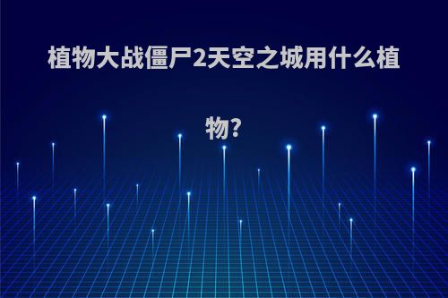 植物大战僵尸2天空之城用什么植物?