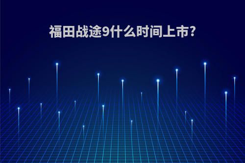 福田战途9什么时间上市?