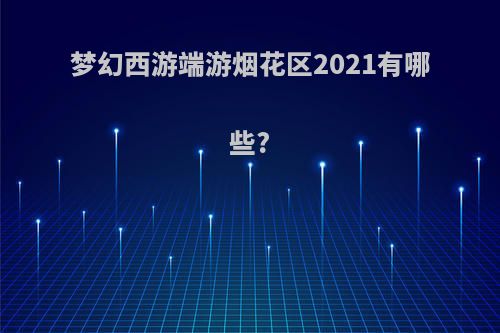 梦幻西游端游烟花区2021有哪些?