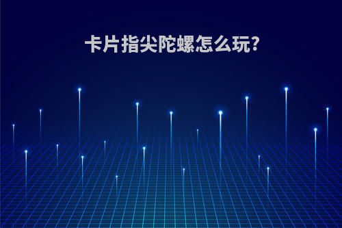 卡片指尖陀螺怎么玩?