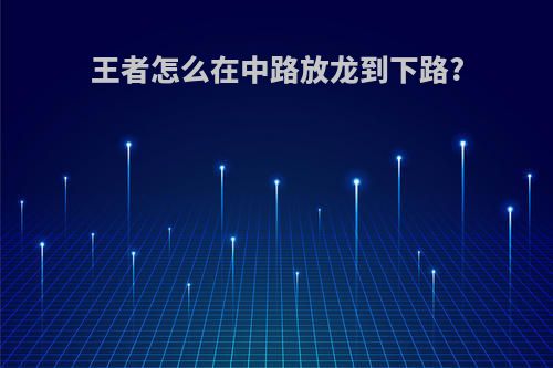 王者怎么在中路放龙到下路?