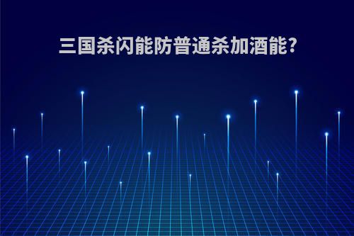 三国杀闪能防普通杀加酒能?