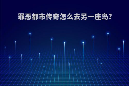 罪恶都市传奇怎么去另一座岛?