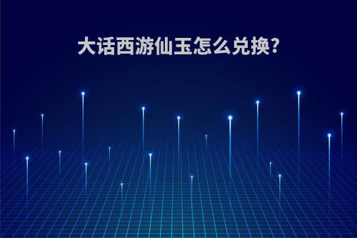 大话西游仙玉怎么兑换?