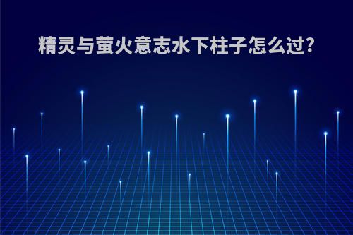 精灵与萤火意志水下柱子怎么过?