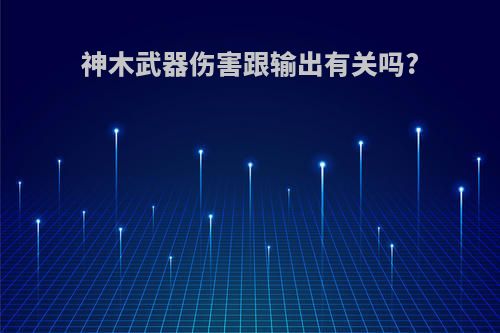 神木武器伤害跟输出有关吗?