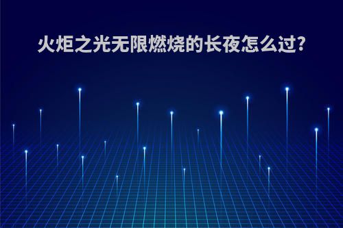火炬之光无限燃烧的长夜怎么过?