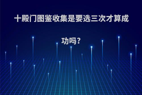 十殿门图鉴收集是要选三次才算成功吗?