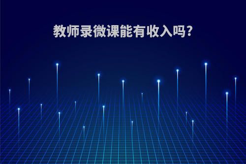 教师录微课能有收入吗?