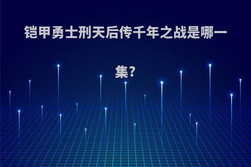 铠甲勇士刑天后传千年之战是哪一集?