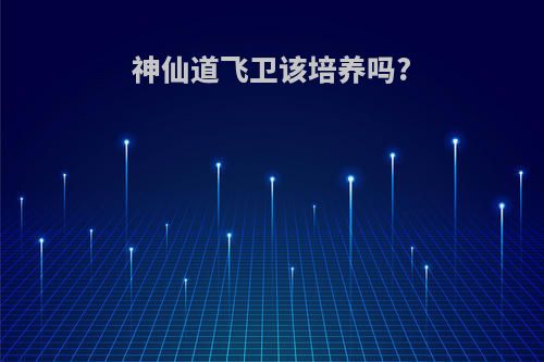 神仙道飞卫该培养吗?