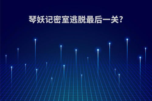 琴妖记密室逃脱最后一关?