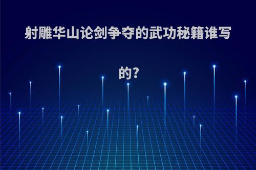 射雕华山论剑争夺的武功秘籍谁写的?