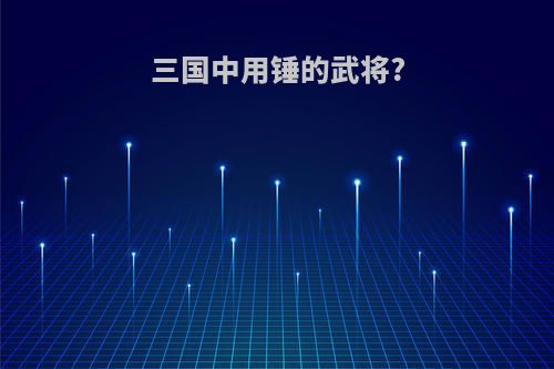 三国中用锤的武将?