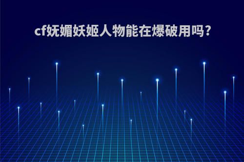 cf妩媚妖姬人物能在爆破用吗?