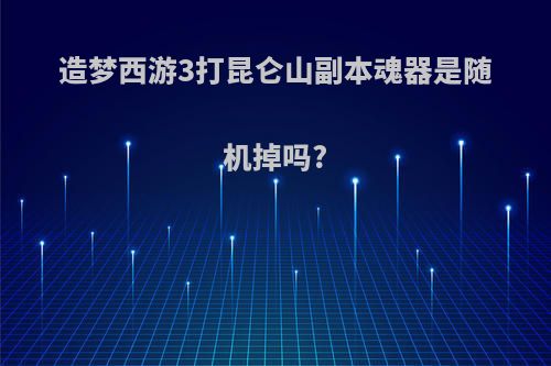 造梦西游3打昆仑山副本魂器是随机掉吗?