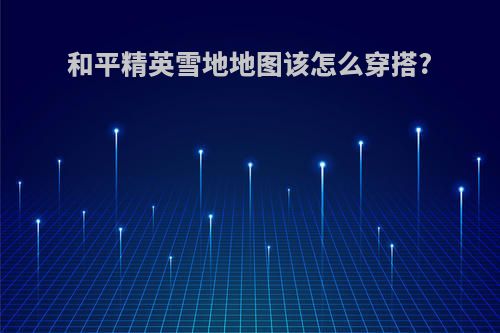 和平精英雪地地图该怎么穿搭?