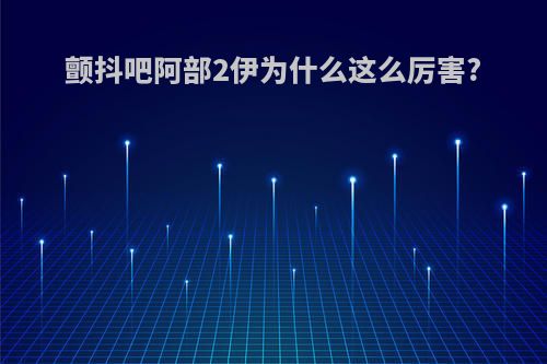 颤抖吧阿部2伊为什么这么厉害?