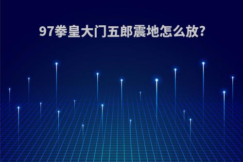 97拳皇大门五郎震地怎么放?