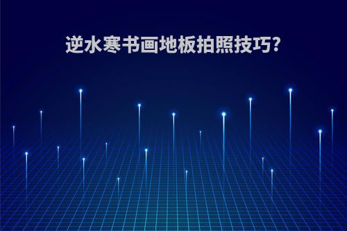 逆水寒书画地板拍照技巧?