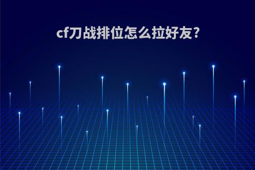 cf刀战排位怎么拉好友?