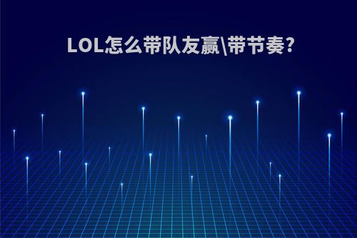 LOL怎么带队友赢\带节奏?