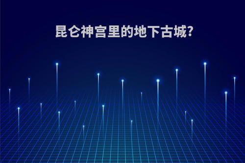 昆仑神宫里的地下古城?