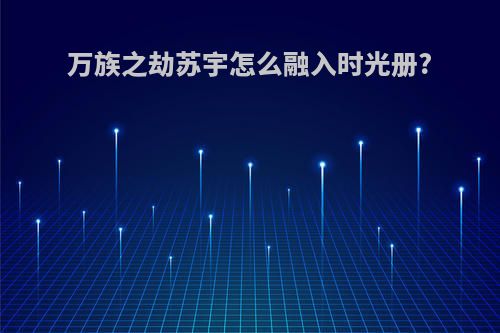 万族之劫苏宇怎么融入时光册?