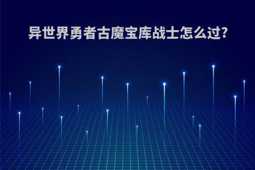 异世界勇者古魔宝库战士怎么过?