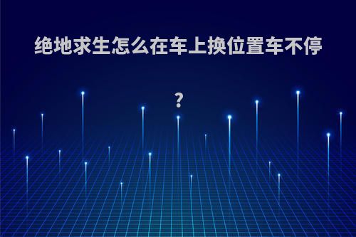 绝地求生怎么在车上换位置车不停?