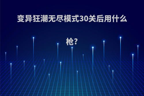 变异狂潮无尽模式30关后用什么枪?