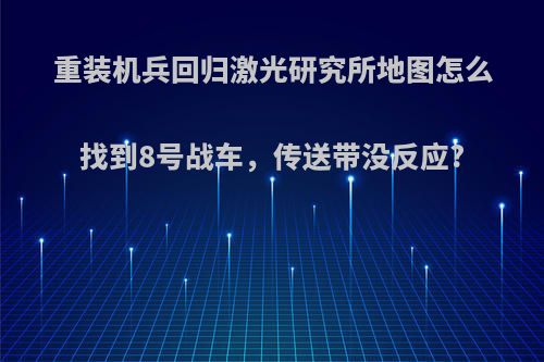 重装机兵回归激光研究所地图怎么找到8号战车，传送带没反应?