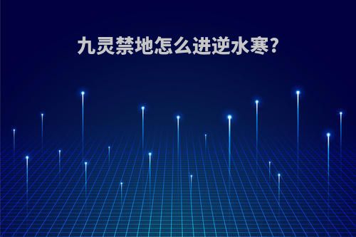 九灵禁地怎么进逆水寒?