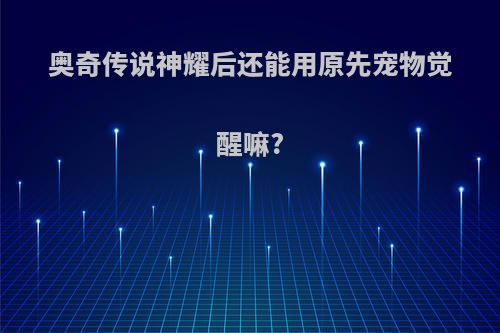奥奇传说神耀后还能用原先宠物觉醒嘛?